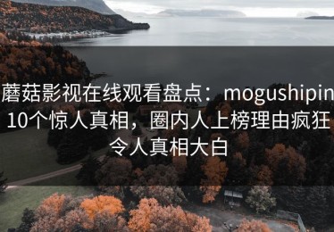蘑菇影视在线观看盘点：mogushipin10个惊人真相，圈内人上榜理由疯狂令人真相大白