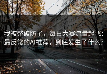 我被整破防了，每日大赛流量起飞：最反常的AI推荐，到底发生了什么？