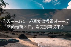 昨天——17c一起草复盘短视频——反转的最新入口，看完别再说不会