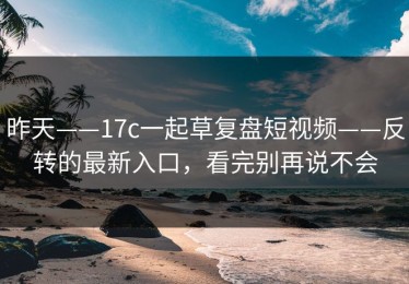 昨天——17c一起草复盘短视频——反转的最新入口，看完别再说不会