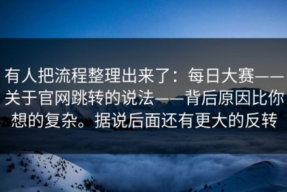 有人把流程整理出来了：每日大赛——关于官网跳转的说法——背后原因比你想的复杂。据说后面还有更大的反转