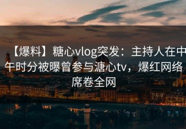 【爆料】糖心vlog突发：主持人在中午时分被曝曾参与溏心tv，爆红网络席卷全网