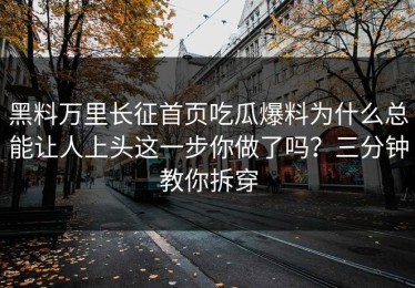 黑料万里长征首页吃瓜爆料为什么总能让人上头这一步你做了吗？三分钟教你拆穿