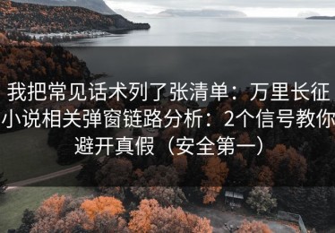 我把常见话术列了张清单：万里长征小说相关弹窗链路分析：2个信号教你避开真假（安全第一）