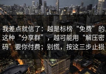 我差点就信了：越是标榜“免费”的这种“分享群”，越可能用“解压密码”要你付费；别慌，按这三步止损