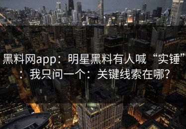 黑料网app：明星黑料有人喊“实锤”：我只问一个：关键线索在哪？