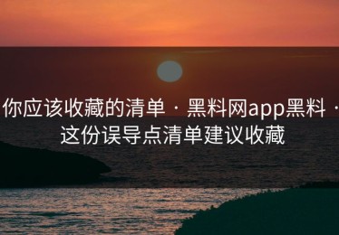 你应该收藏的清单 · 黑料网app黑料 · 这份误导点清单建议收藏