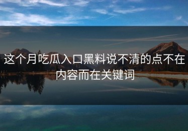 这个月吃瓜入口黑料说不清的点不在内容而在关键词