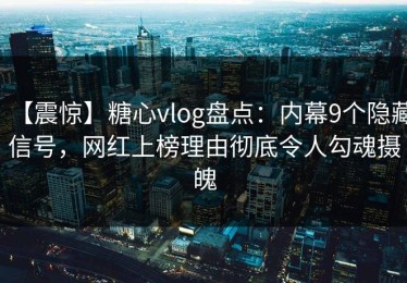 【震惊】糖心vlog盘点：内幕9个隐藏信号，网红上榜理由彻底令人勾魂摄魄