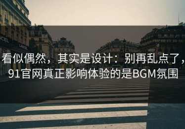 看似偶然，其实是设计：别再乱点了，91官网真正影响体验的是BGM氛围