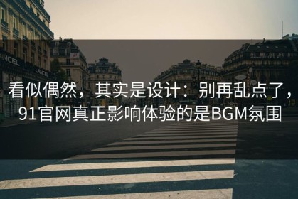 看似偶然，其实是设计：别再乱点了，91官网真正影响体验的是BGM氛围