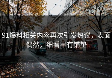 91爆料相关内容再次引发热议，表面偶然，细看早有铺垫