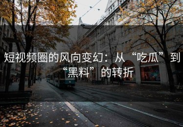短视频圈的风向变幻：从“吃瓜”到“黑料”的转折