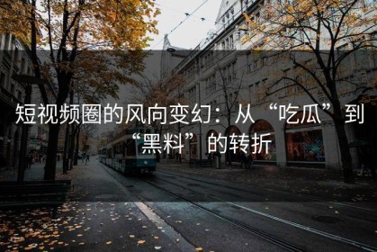 短视频圈的风向变幻：从“吃瓜”到“黑料”的转折