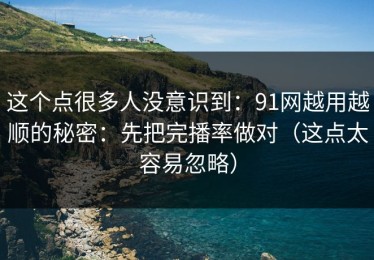 这个点很多人没意识到：91网越用越顺的秘密：先把完播率做对（这点太容易忽略）