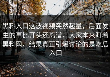 黑料入口这波视频突然起量，后面发生的事比开头还离谱，大家本来盯着黑料网，结果真正引爆讨论的是吃瓜入口