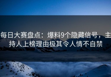每日大赛盘点：爆料9个隐藏信号，主持人上榜理由极其令人情不自禁