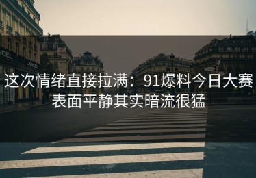 这次情绪直接拉满：91爆料今日大赛表面平静其实暗流很猛