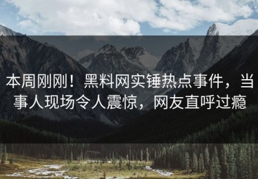 本周刚刚！黑料网实锤热点事件，当事人现场令人震惊，网友直呼过瘾