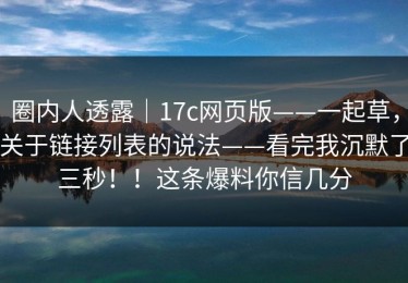 圈内人透露｜17c网页版——一起草，关于链接列表的说法——看完我沉默了三秒！！这条爆料你信几分