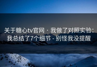 关于糖心tv官网 · 我做了对照实验：我总结了7个细节 - 别怪我没提醒