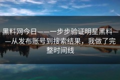 黑料网今日——一步步验证明星黑料——从发布账号到搜索结果，我做了完整时间线