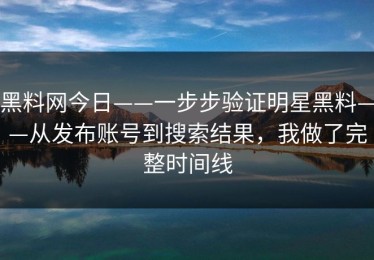 黑料网今日——一步步验证明星黑料——从发布账号到搜索结果，我做了完整时间线