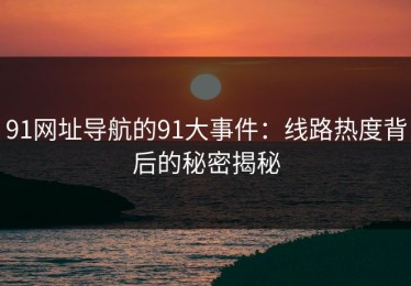91网址导航的91大事件：线路热度背后的秘密揭秘
