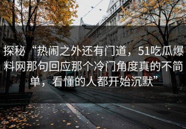 探秘“热闹之外还有门道，51吃瓜爆料网那句回应那个冷门角度真的不简单，看懂的人都开始沉默”