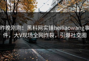 昨晚刚刚！黑料网实锤heiliaowang事件，大V现场全网炸裂，引爆社交圈