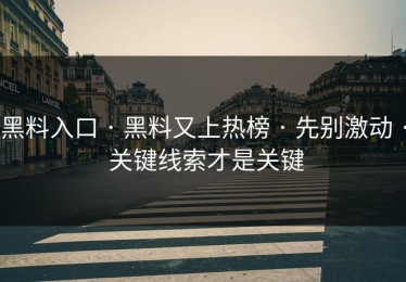 黑料入口 · 黑料又上热榜 · 先别激动 · 关键线索才是关键