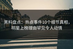 黑料盘点：热点事件10个细节真相，明星上榜理由罕见令人动情