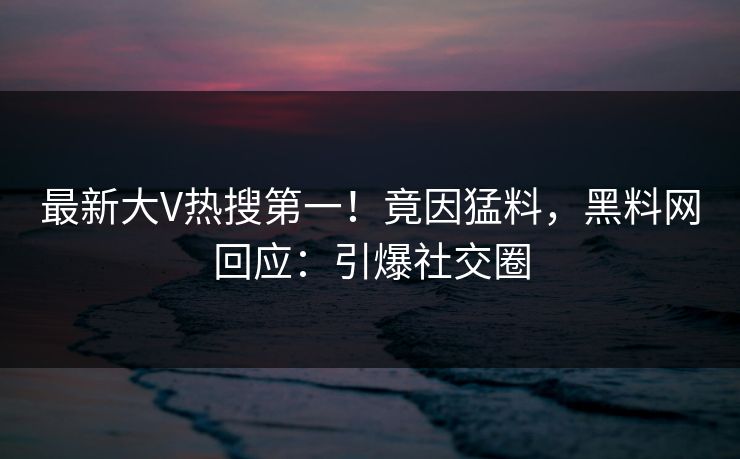 最新大V热搜第一！竟因猛料，黑料网回应：引爆社交圈