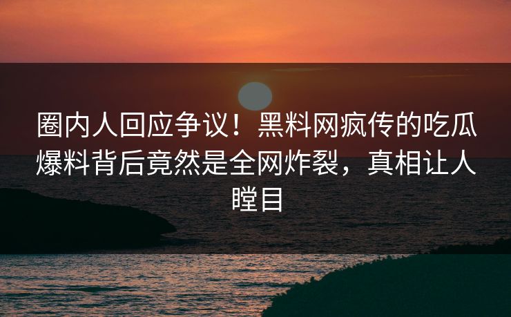 圈内人回应争议!黑料网疯传的吃瓜爆料背后竟然是全网炸裂,真相让人瞠目 圈内人回应争议!黑料网疯传的吃瓜爆料背后竟然是全网炸裂,真相让人瞠目