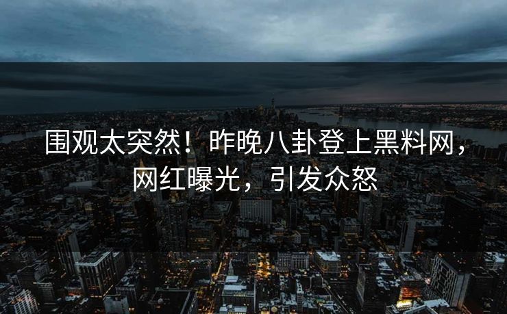 围观太突然!昨晚八卦登上黑料网,网红曝光,引发众怒 围观太突然!昨晚八卦登上黑料网,网红曝光,引发众怒