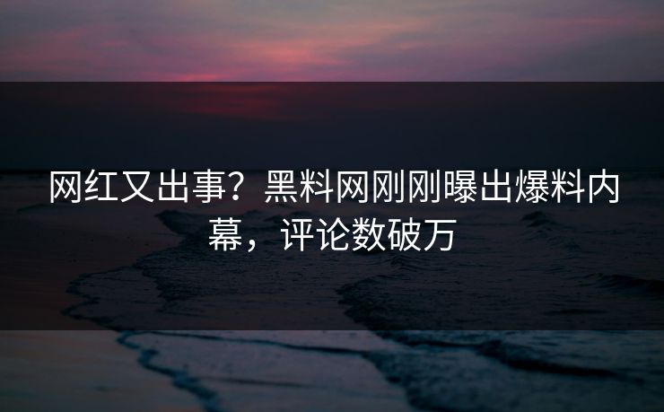 网红又出事?黑料网刚刚曝出爆料内幕,评论数破万 网红又出事?黑料网刚刚曝出爆料内幕,评论数破万