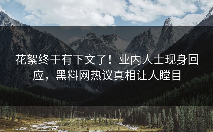 花絮终于有下文了!业内人士现身回应,黑料网热议真相让人瞠目 花絮终于有下文了!业内人士现身回应,黑料网热议真相让人瞠目