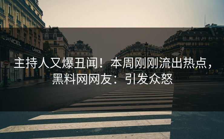 主持人又爆丑闻！本周刚刚流出热点，黑料网网友：引发众怒