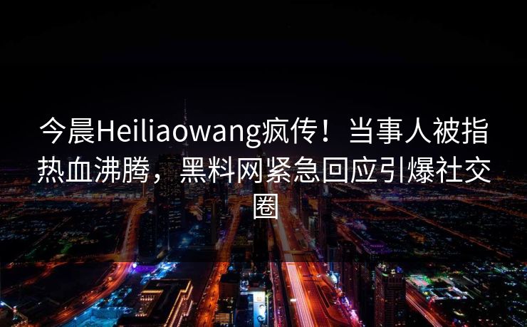 今晨Heiliaowang疯传！当事人被指热血沸腾，黑料网紧急回应引爆社交圈