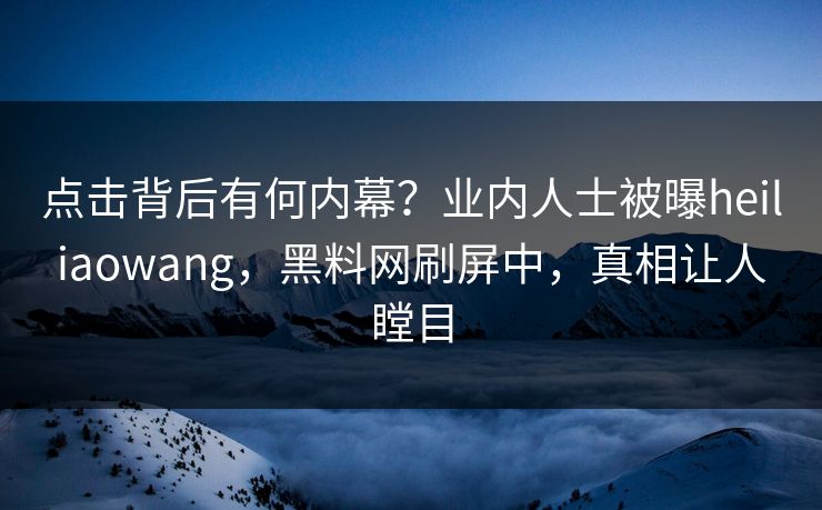 点击背后有何内幕？业内人士被曝heiliaowang，黑料网刷屏中，真相让人瞠目