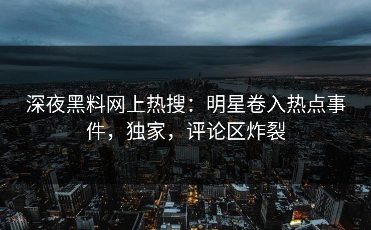 深夜黑料网上热搜：明星卷入热点事件，独家，评论区炸裂