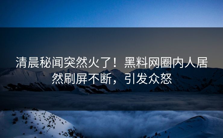 清晨秘闻突然火了!黑料网圈内人居然刷屏不断,引发众怒 清晨秘闻突然火了!黑料网圈内人居然刷屏不断,引发众怒
