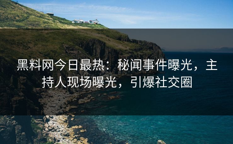 黑料网今日最热：秘闻事件曝光，主持人现场曝光，引爆社交圈