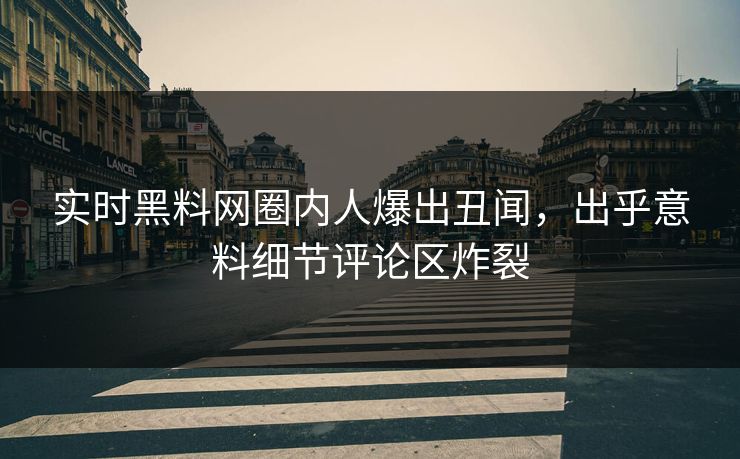 实时黑料网圈内人爆出丑闻，出乎意料细节评论区炸裂