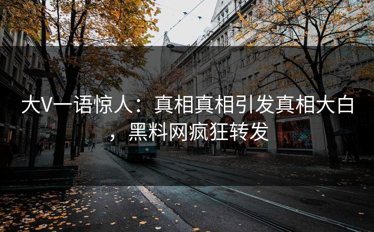 大V一语惊人：真相真相引发真相大白，黑料网疯狂转发