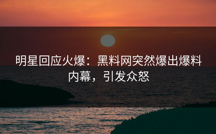 明星回应火爆:黑料网突然爆出爆料内幕,引发众怒 明星回应火爆:黑料网突然爆出爆料内幕,引发众怒