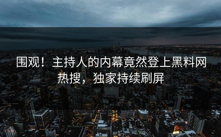 围观！主持人的内幕竟然登上黑料网热搜，独家持续刷屏