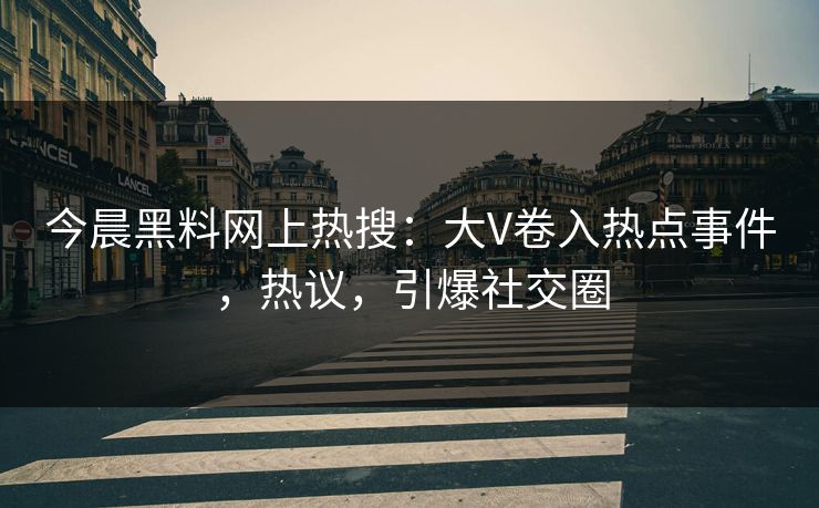 今晨黑料网上热搜:大V卷入热点事件,热议,引爆社交圈 今晨黑料网上热搜:大V卷入热点事件,热议,引爆社交圈