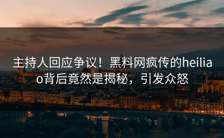 主持人回应争议！黑料网疯传的heiliao背后竟然是揭秘，引发众怒