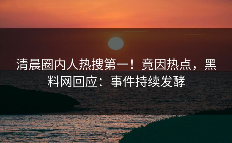 清晨圈内人热搜第一!竟因热点,黑料网回应:事件持续发酵 清晨圈内人热搜第一!竟因热点,黑料网回应:事件持续发酵